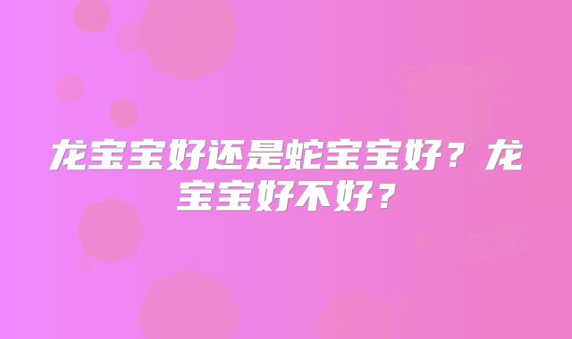 龙宝宝好还是蛇宝宝好?龙宝宝好不好?