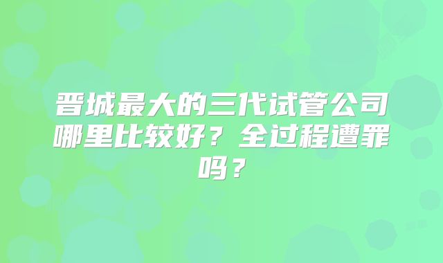 晋城最大的三代试管公司哪里比较好?全过程遭罪吗?