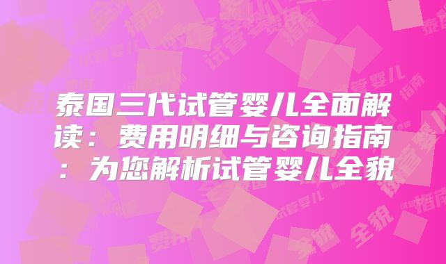 泰国三代试管婴儿全面解读：费用明细与咨询指南：为您解析试管婴儿全貌