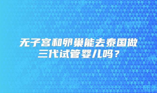 无子宫和卵巢能去泰国做三代试管婴儿吗？