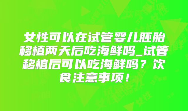 女性可以在试管婴儿胚胎移植两天后吃海鲜吗_试管移植后可以吃海鲜吗？饮食注意事项！
