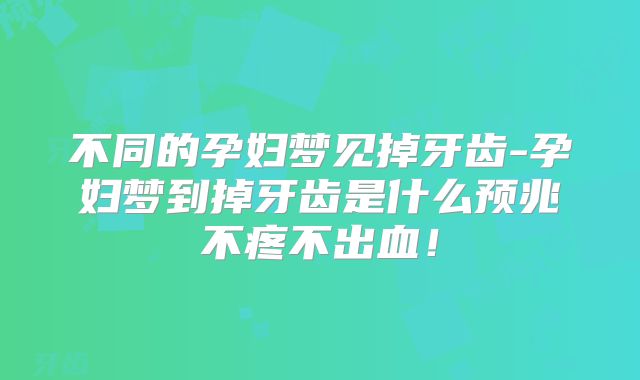 不同的孕妇梦见掉牙齿-孕妇梦到掉牙齿是什么预兆不疼不出血！