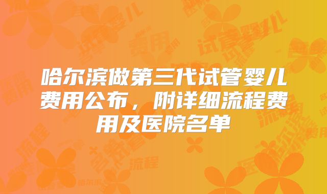 哈尔滨做第三代试管婴儿费用公布，附详细流程费用及医院名单
