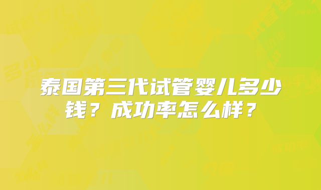 泰国第三代试管婴儿多少钱？成功率怎么样？