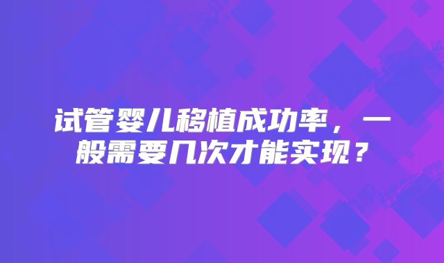 试管婴儿移植成功率，一般需要几次才能实现？