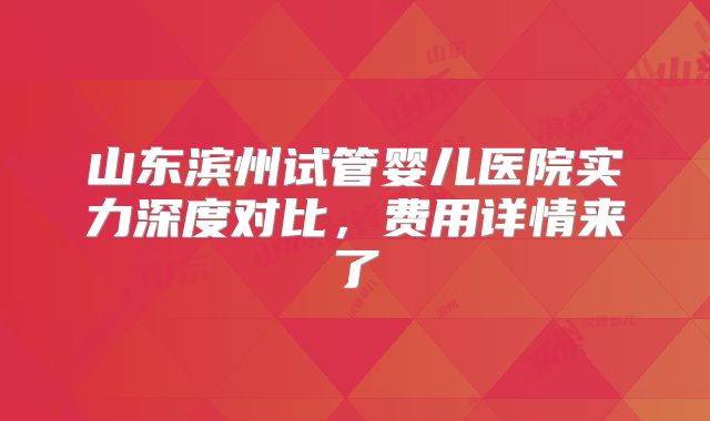 山东滨州试管婴儿医院实力深度对比，费用详情来了