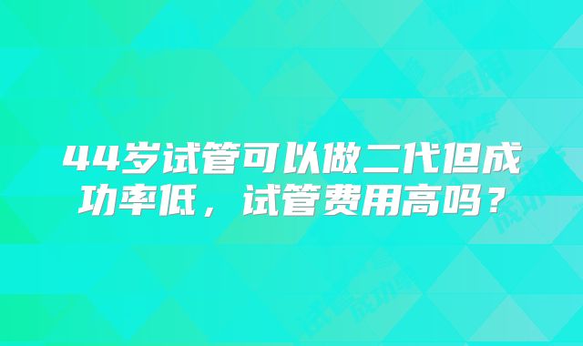 44岁试管可以做二代但成功率低，试管费用高吗？
