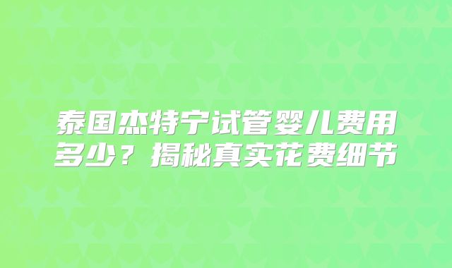 泰国杰特宁试管婴儿费用多少?揭秘真实花费细节
