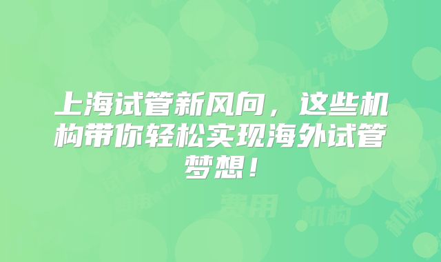 上海试管新风向，这些机构带你轻松实现海外试管梦想！