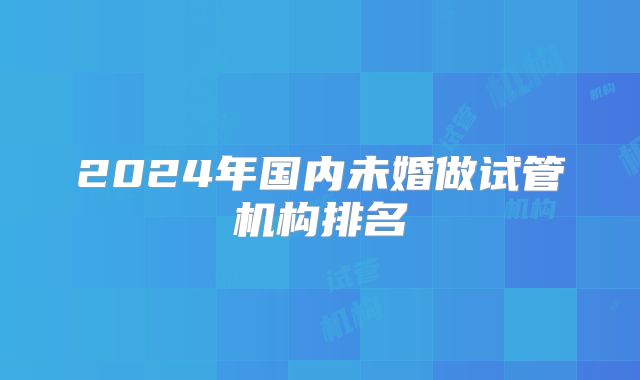 2024年国内未婚做试管机构排名