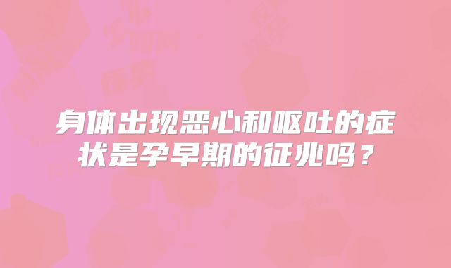 身体出现恶心和呕吐的症状是孕早期的征兆吗?