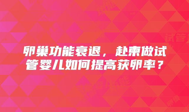 卵巢功能衰退,赴柬做试管婴儿如何提高获卵率?