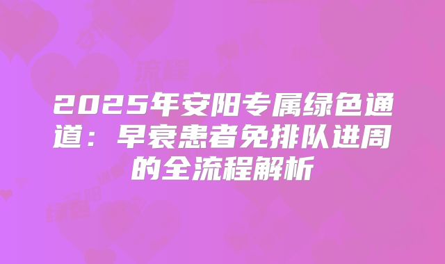 2025年安阳专属绿色通道：早衰患者免排队进周的全流程解析