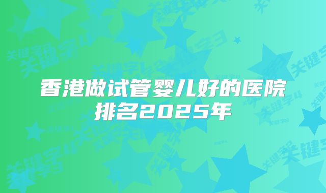 香港做试管婴儿好的医院排名2025年