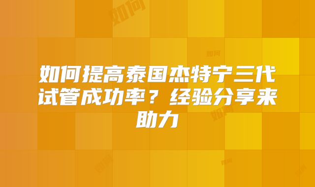 如何提高泰国杰特宁三代试管成功率？经验分享来助力