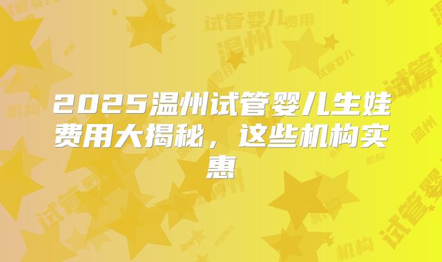 2025温州试管婴儿生娃费用大揭秘,这些机构实惠