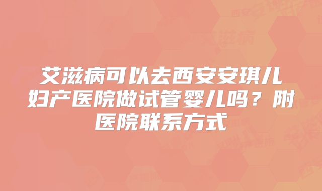 艾滋病可以去西安安琪儿妇产医院做试管婴儿吗？附医院联系方式