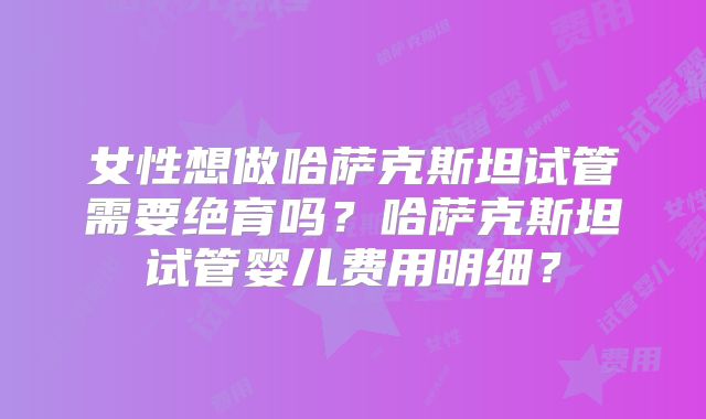 女性想做哈萨克斯坦试管需要绝育吗？哈萨克斯坦试管婴儿费用明细？