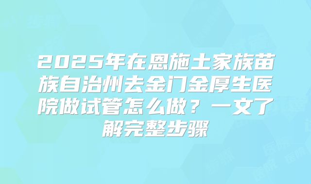 2025年在恩施土家族苗族自治州去金门金厚生医院做试管怎么做？一文了解完整步骤