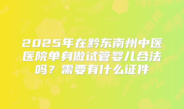 2025年在黔东南州中医医院单身做试管婴儿合法吗?需要有什么证件