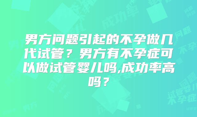 男方问题引起的不孕做几代试管？男方有不孕症可以做试管婴儿吗,成功率高吗？