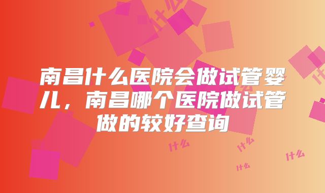 南昌什么医院会做试管婴儿,南昌哪个医院做试管做的较好查询