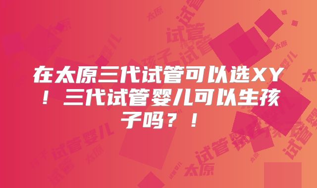 在太原三代试管可以选XY！三代试管婴儿可以生孩子吗？！