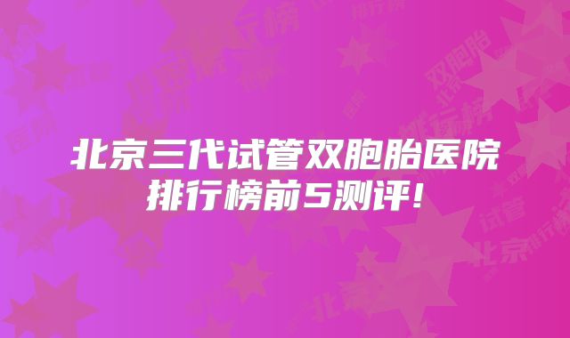 北京三代试管双胞胎医院排行榜前5测评!