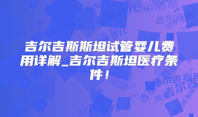 吉尔吉斯斯坦试管婴儿费用详解_吉尔吉斯坦医疗条件！