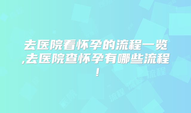 去医院看怀孕的流程一览,去医院查怀孕有哪些流程！