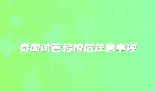 泰国试管移植后注意事项