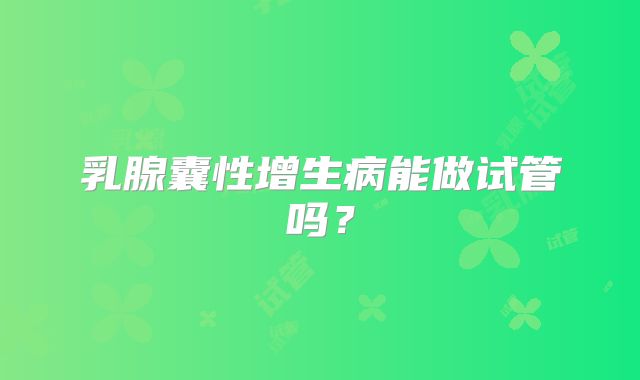 乳腺囊性增生病能做试管吗?