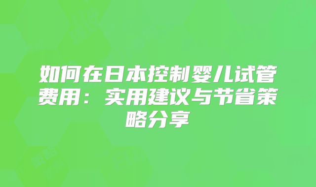 如何在日本控制婴儿试管费用：实用建议与节省策略分享