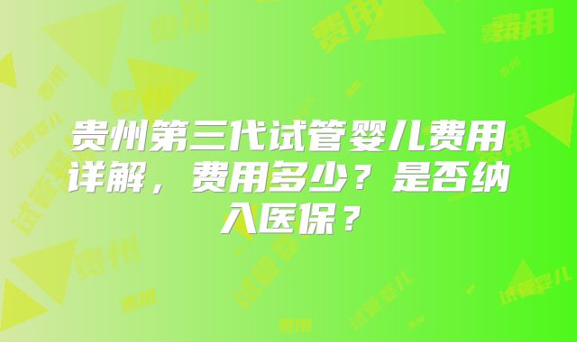 贵州第三代试管婴儿费用详解,费用多少?是否纳入医保?