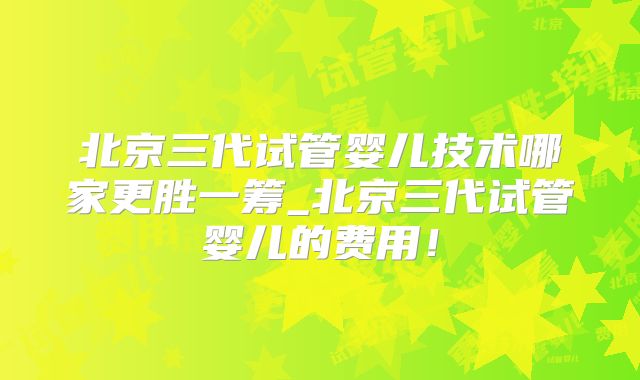北京三代试管婴儿技术哪家更胜一筹_北京三代试管婴儿的费用！