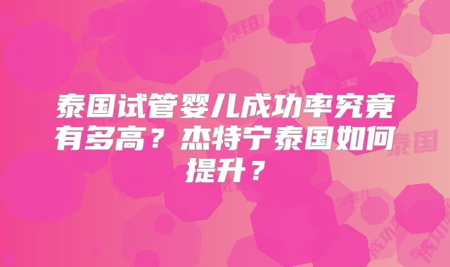 泰国试管婴儿成功率究竟有多高？杰特宁泰国如何提升？