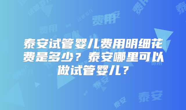 泰安试管婴儿费用明细花费是多少？泰安哪里可以做试管婴儿？