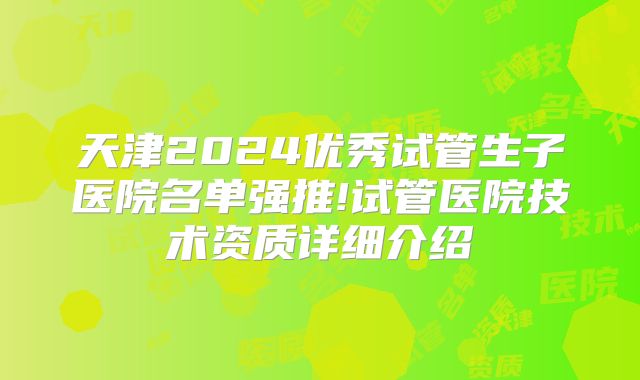 天津2024优秀试管生子医院名单强推!试管医院技术资质详细介绍