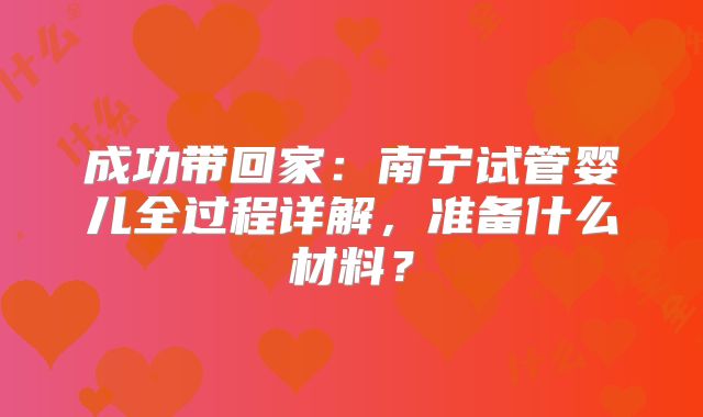 成功带回家：南宁试管婴儿全过程详解，准备什么材料？
