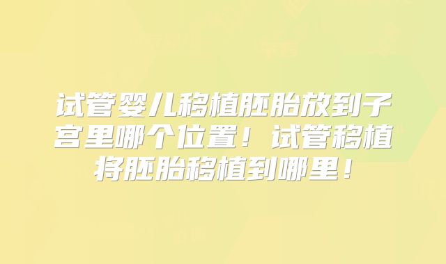 试管婴儿移植胚胎放到子宫里哪个位置！试管移植将胚胎移植到哪里！