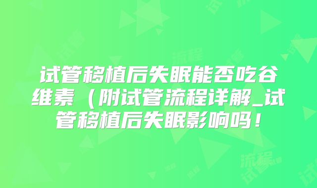 试管移植后失眠能否吃谷维素(附试管流程详解_试管移植后失眠影响吗!
