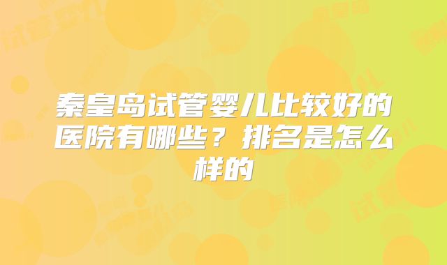秦皇岛试管婴儿比较好的医院有哪些？排名是怎么样的