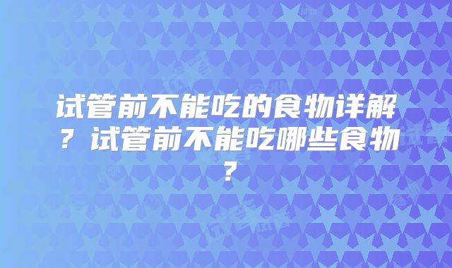 试管前不能吃的食物详解?试管前不能吃哪些食物?