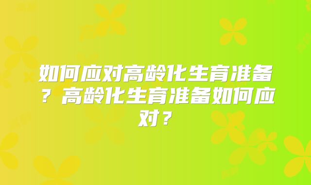 如何应对高龄化生育准备?高龄化生育准备如何应对?