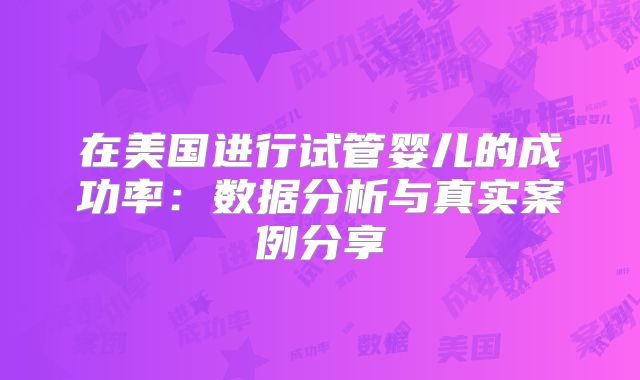在美国进行试管婴儿的成功率:数据分析与真实案例分享
