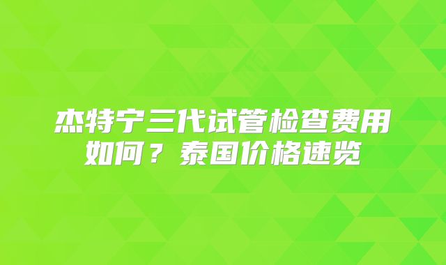 杰特宁三代试管检查费用如何？泰国价格速览