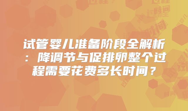 试管婴儿准备阶段全解析：降调节与促排卵整个过程需要花费多长时间？