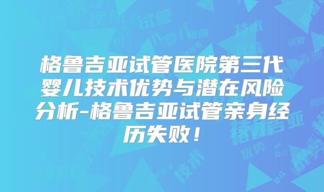 格鲁吉亚试管医院第三代婴儿技术优势与潜在风险分析-格鲁吉亚试管亲身经历失败！
