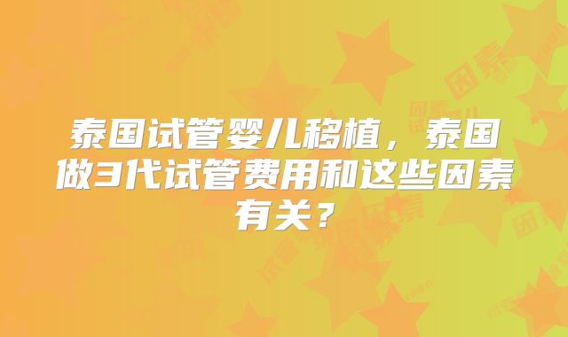 泰国试管婴儿移植，泰国做3代试管费用和这些因素有关？