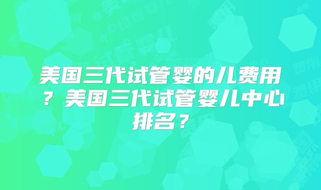 美国三代试管婴的儿费用？美国三代试管婴儿中心排名？
